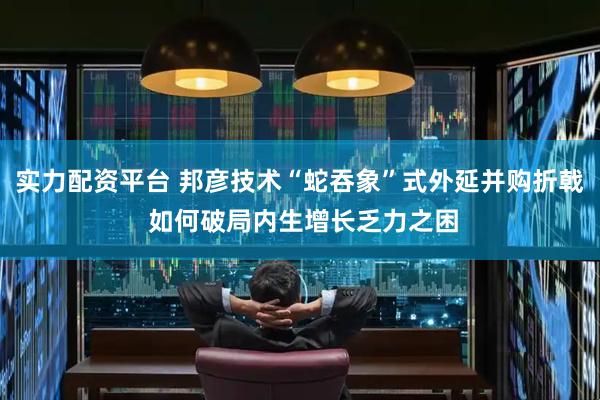 實力配資平臺 邦彥技術“蛇吞象”式外延并購折戟 如何破局內生增長乏力之困